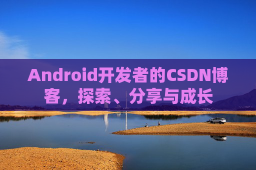 Android开发者的CSDN博客，探索、分享与成长